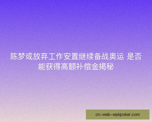 陈梦或放弃工作安置继续备战奥运 是否能获得高额补偿金揭秘