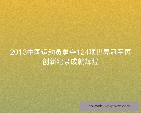 2013中国运动员勇夺124项世界冠军再创新纪录成就辉煌