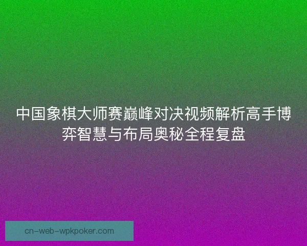 中国象棋大师赛巅峰对决视频解析高手博弈智慧与布局奥秘全程复盘