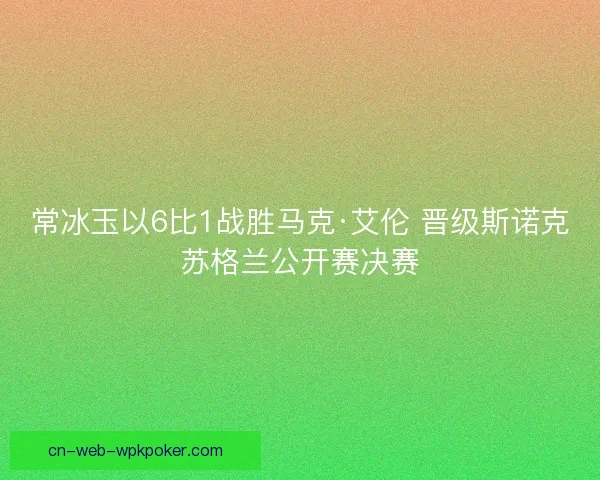 常冰玉以6比1战胜马克·艾伦 晋级斯诺克苏格兰公开赛决赛