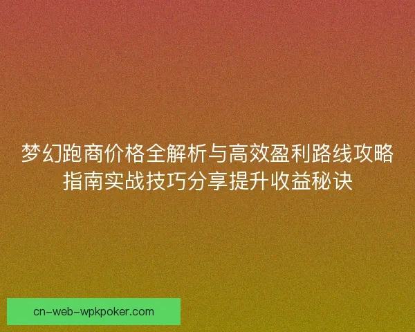 梦幻跑商价格全解析与高效盈利路线攻略指南实战技巧分享提升收益秘诀