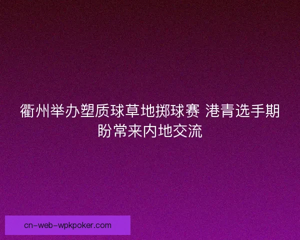 衢州举办塑质球草地掷球赛 港青选手期盼常来内地交流