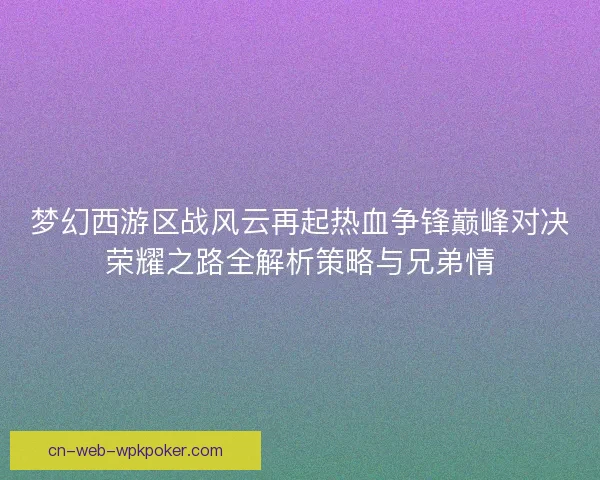 梦幻西游区战风云再起热血争锋巅峰对决荣耀之路全解析策略与兄弟情