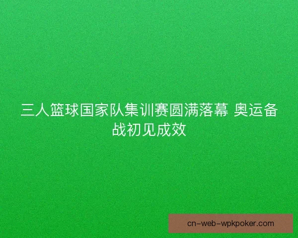 三人篮球国家队集训赛圆满落幕 奥运备战初见成效