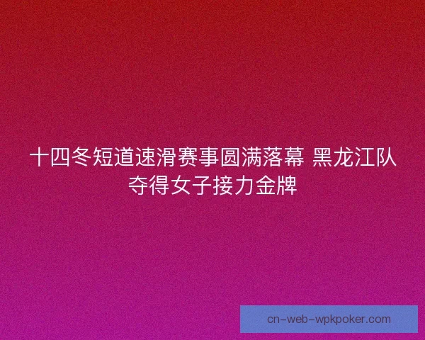 十四冬短道速滑赛事圆满落幕 黑龙江队夺得女子接力金牌